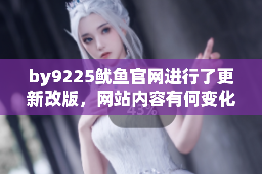 by9225鱿鱼官网进行了更新改版，网站内容有何变化？