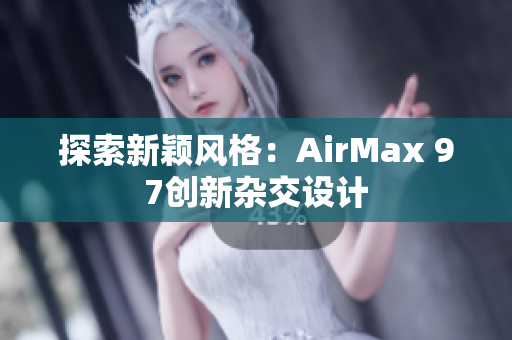 探索新颖风格：AirMax 97创新杂交设计
