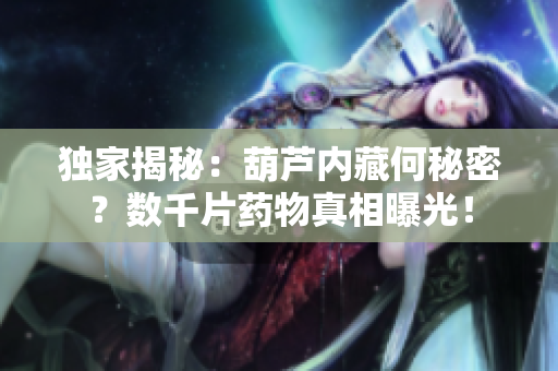独家揭秘：葫芦内藏何秘密？数千片药物真相曝光！