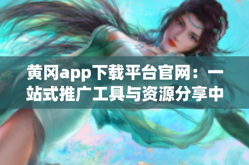 黄冈app下载平台官网：一站式推广工具与资源分享中心
