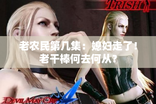 老农民第几集：媳妇走了！老干棒何去何从？