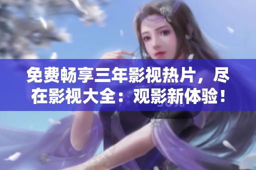 免费畅享三年影视热片，尽在影视大全：观影新体验！