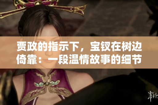 贾政的指示下，宝钗在树边倚靠：一段温情故事的细节