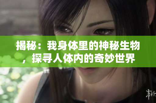 揭秘：我身体里的神秘生物，探寻人体内的奇妙世界
