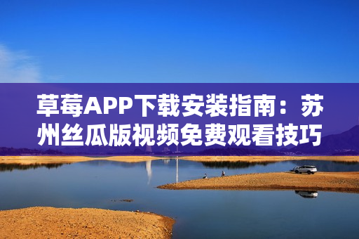 草莓APP下载安装指南：苏州丝瓜版视频免费观看技巧