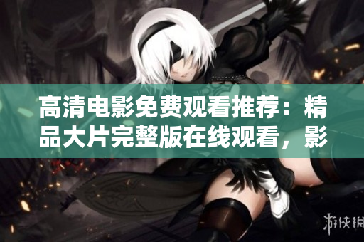 高清电影免费观看推荐：精品大片完整版在线观看，影迷必看的电影大全