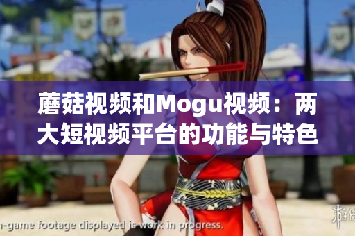 蘑菇视频和Mogu视频：两大短视频平台的功能与特色大比拼
