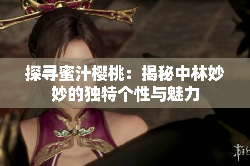 探寻蜜汁樱桃：揭秘中林妙妙的独特个性与魅力
