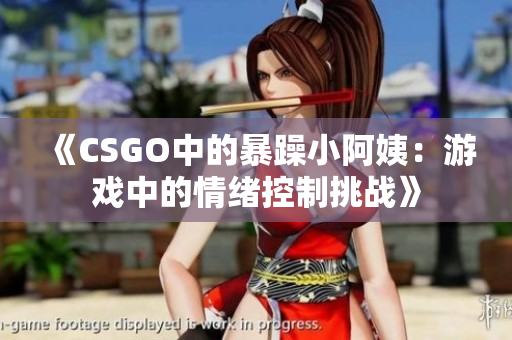 《CSGO中的暴躁小阿姨：游戏中的情绪控制挑战》