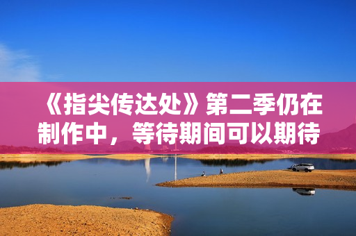 《指尖传达处》第二季仍在制作中，等待期间可以期待更多热情洋溢的故事情节！