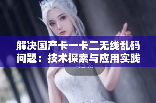 解决国产卡一卡二无线乱码问题：技术探索与应用实践