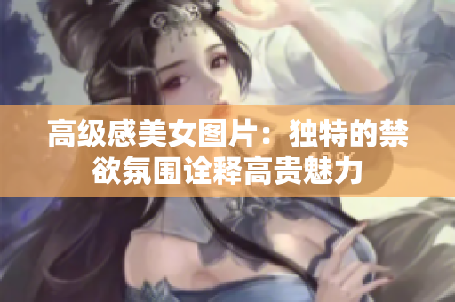 高级感美女图片：独特的禁欲氛围诠释高贵魅力