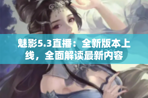 魅影5.3直播：全新版本上线，全面解读最新内容