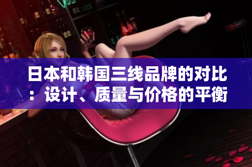 日本和韩国三线品牌的对比：设计、质量与价格的平衡评估
