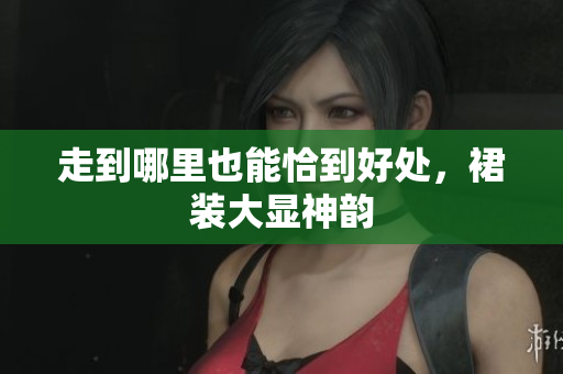 走到哪里也能恰到好处，裙装大显神韵