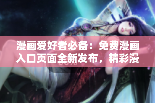 漫画爱好者必备：免费漫画入口页面全新发布，精彩漫画尽在握