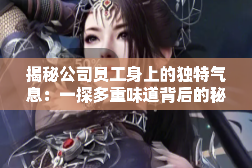 揭秘公司员工身上的独特气息：一探多重味道背后的秘密