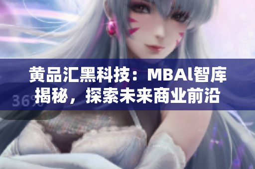 黄品汇黑科技：MBAl智库揭秘，探索未来商业前沿