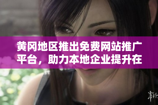黄冈地区推出免费网站推广平台，助力本地企业提升在线曝光！