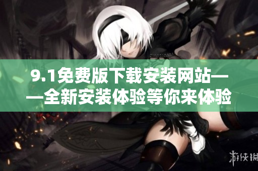 9.1免费版下载安装网站——全新安装体验等你来体验