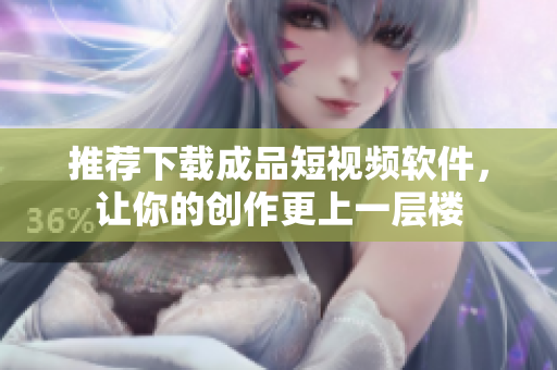 推荐下载成品短视频软件，让你的创作更上一层楼