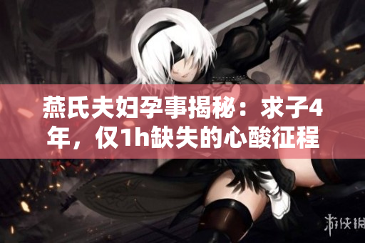 燕氏夫妇孕事揭秘：求子4年，仅1h缺失的心酸征程
