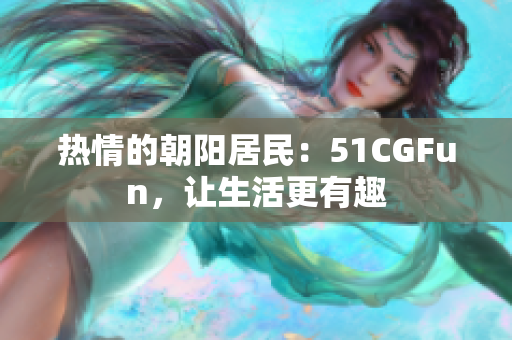 热情的朝阳居民：51CGFun，让生活更有趣