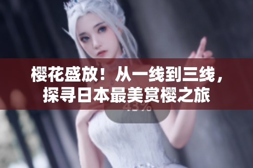 樱花盛放！从一线到三线，探寻日本最美赏樱之旅