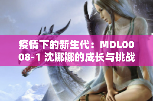 疫情下的新生代：MDL0008-1 沈娜娜的成长与挑战