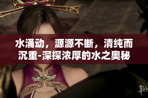 水涌动，源源不断，清纯而沉重-深探浓厚的水之奥秘