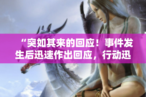 “突如其来的回应！事件发生后迅速作出回应，行动迅速！”