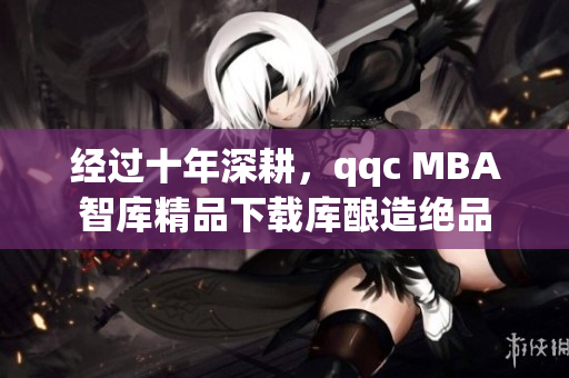 经过十年深耕，qqc MBA智库精品下载库酿造绝品