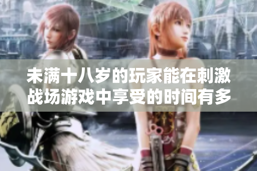 未满十八岁的玩家能在刺激战场游戏中享受的时间有多长？