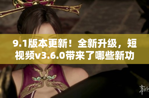 9.1版本更新！全新升级，短视频v3.6.0带来了哪些新功能？
