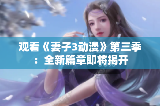 观看《妻子3动漫》第三季：全新篇章即将揭开