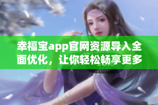 幸福宝app官网资源导入全面优化，让你轻松畅享更多服务