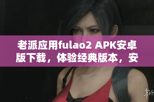 老派应用fulao2 APK安卓版下载，体验经典版本，安全便捷获取。