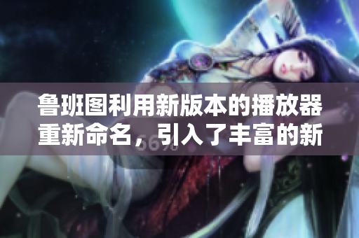 鲁班图利用新版本的播放器重新命名，引入了丰富的新功能