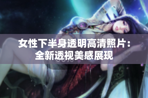 女性下半身透明高清照片：全新透视美感展现