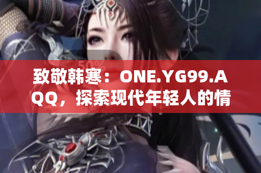 致敬韩寒：ONE.YG99.AQQ，探索现代年轻人的情感与挑战