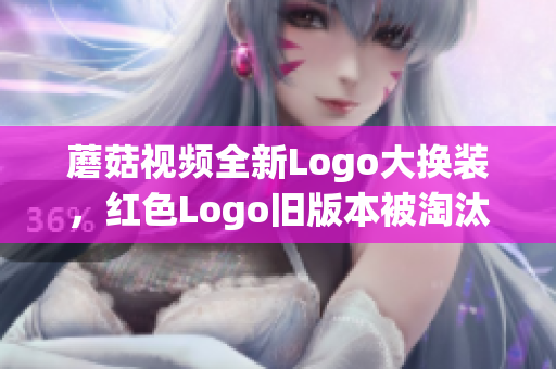 蘑菇视频全新Logo大换装，红色Logo旧版本被淘汰