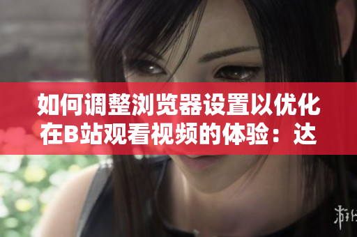 如何调整浏览器设置以优化在B站观看视频的体验：达到最佳清晰度和流畅播放