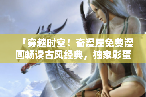 「穿越时空！奇漫屋免费漫画畅读古风经典，独家彩蛋等你解锁！」