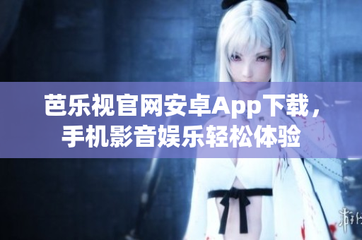 芭乐视官网安卓App下载，手机影音娱乐轻松体验