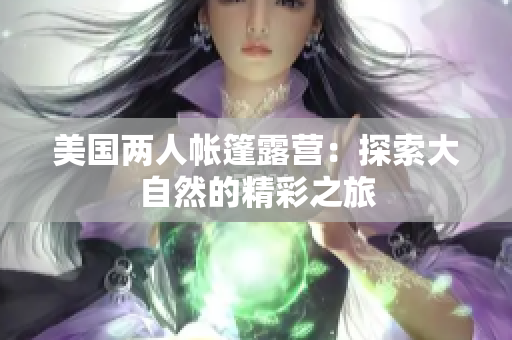 美国两人帐篷露营：探索大自然的精彩之旅