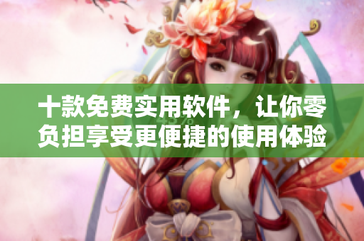 十款免费实用软件，让你零负担享受更便捷的使用体验