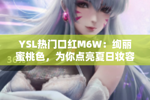 YSL热门口红M6W：绚丽蜜桃色，为你点亮夏日妆容