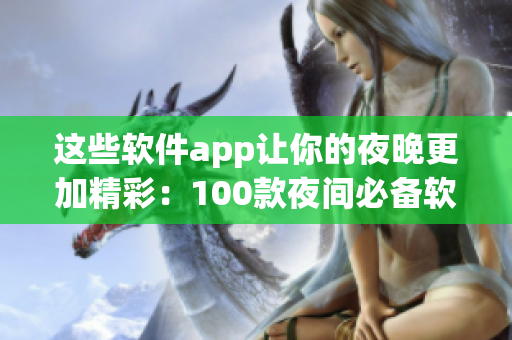 这些软件app让你的夜晚更加精彩：100款夜间必备软件推荐