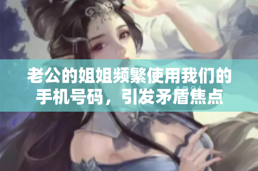 老公的姐姐频繁使用我们的手机号码，引发矛盾焦点