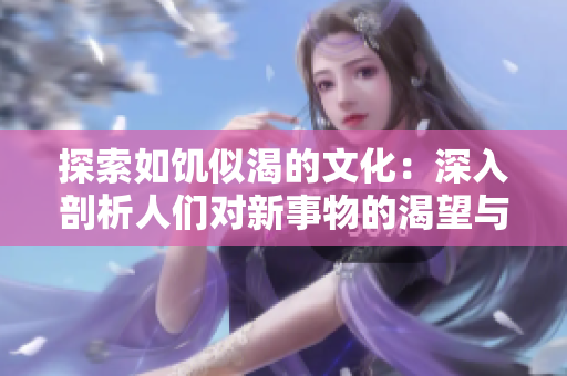 探索如饥似渴的文化：深入剖析人们对新事物的渴望与追求